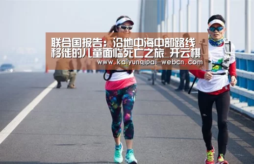 联合国报告:沿地中海中部路线移徙的儿童面临死亡之旅_开云棋牌入口(图2) 开云棋牌下载
