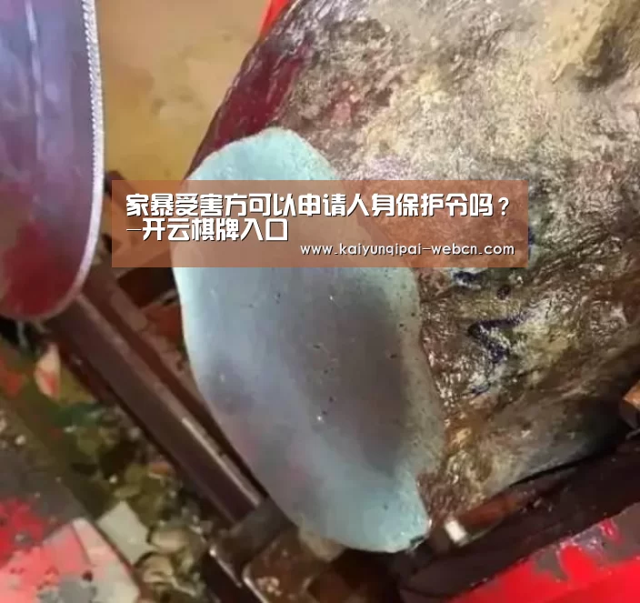 家暴受害方可以申请人身保护令吗?-开云棋牌入口(图1) 开云棋牌官方下载