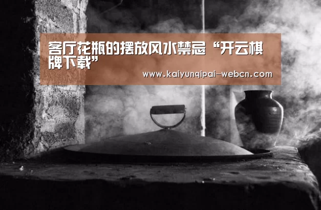 客厅花瓶的摆放风水禁忌“开云棋牌下载”(图2) 开云棋牌入口