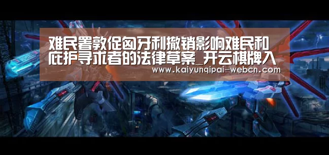 难民署敦促匈牙利撤销影响难民和庇护寻求者的法律草案_开云棋牌入口(图1) 开云棋牌官网